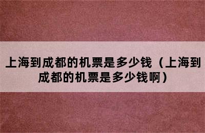 上海到成都的机票是多少钱（上海到成都的机票是多少钱啊）