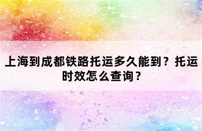 上海到成都铁路托运多久能到？托运时效怎么查询？