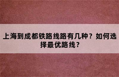 上海到成都铁路线路有几种？如何选择最优路线？