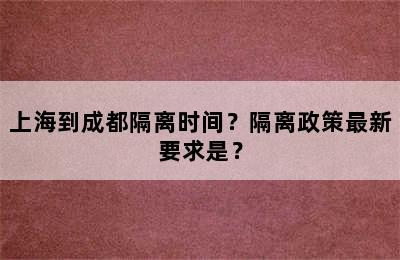 上海到成都隔离时间？隔离政策最新要求是？
