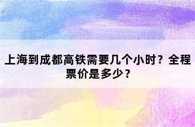 上海到成都高铁需要几个小时？全程票价是多少？