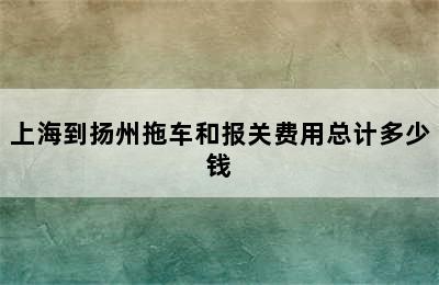 上海到扬州拖车和报关费用总计多少钱