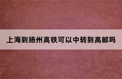 上海到扬州高铁可以中转到高邮吗