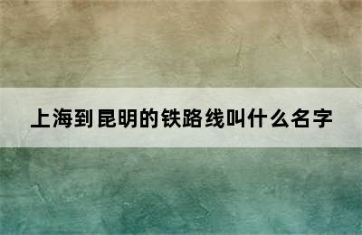 上海到昆明的铁路线叫什么名字