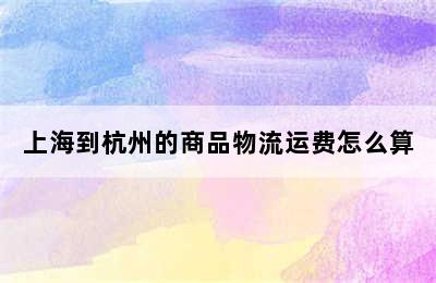 上海到杭州的商品物流运费怎么算