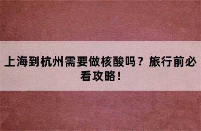 上海到杭州需要做核酸吗？旅行前必看攻略！