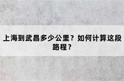 上海到武昌多少公里？如何计算这段路程？