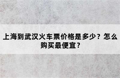 上海到武汉火车票价格是多少？怎么购买最便宜？