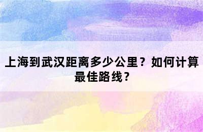 上海到武汉距离多少公里？如何计算最佳路线？