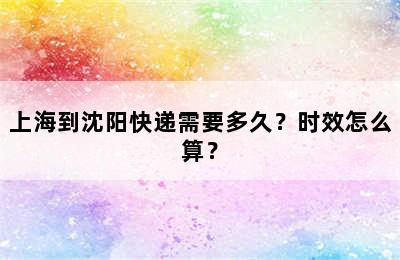 上海到沈阳快递需要多久？时效怎么算？