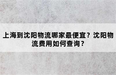 上海到沈阳物流哪家最便宜？沈阳物流费用如何查询？