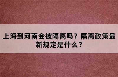 上海到河南会被隔离吗？隔离政策最新规定是什么？