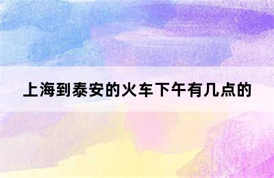 上海到泰安的火车下午有几点的