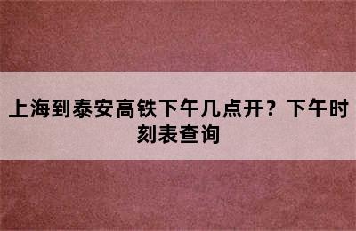 上海到泰安高铁下午几点开？下午时刻表查询