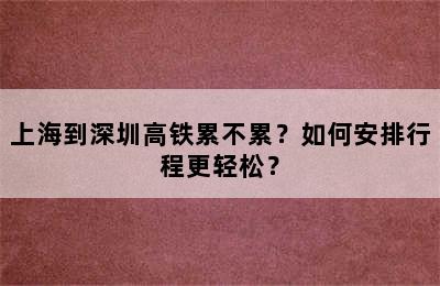 上海到深圳高铁累不累？如何安排行程更轻松？