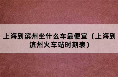 上海到滨州坐什么车最便宜（上海到滨州火车站时刻表）