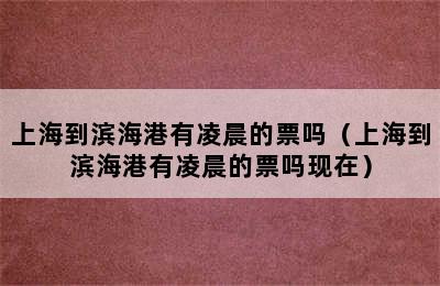 上海到滨海港有凌晨的票吗（上海到滨海港有凌晨的票吗现在）