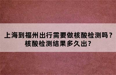 上海到福州出行需要做核酸检测吗？核酸检测结果多久出？