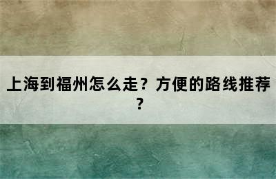 上海到福州怎么走？方便的路线推荐？