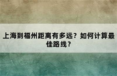 上海到福州距离有多远？如何计算最佳路线？