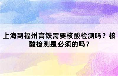 上海到福州高铁需要核酸检测吗？核酸检测是必须的吗？