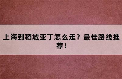 上海到稻城亚丁怎么走？最佳路线推荐！