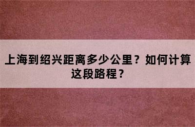 上海到绍兴距离多少公里？如何计算这段路程？