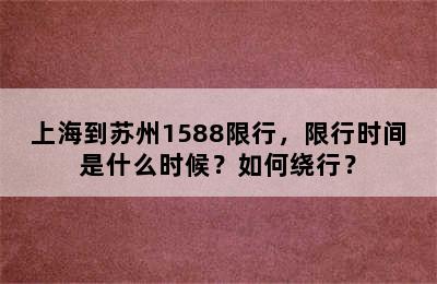 上海到苏州1588限行，限行时间是什么时候？如何绕行？