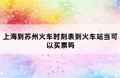 上海到苏州火车时刻表到火车站当可以买票吗