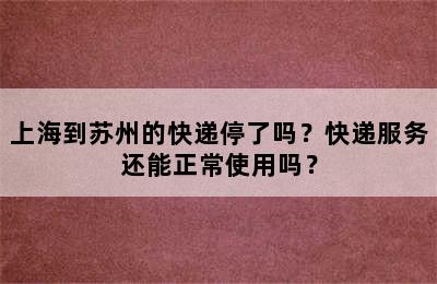 上海到苏州的快递停了吗？快递服务还能正常使用吗？