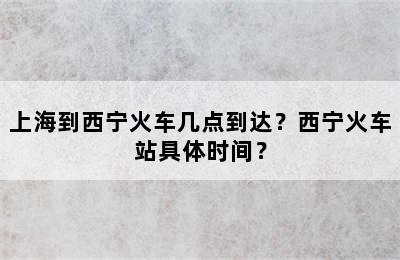 上海到西宁火车几点到达？西宁火车站具体时间？