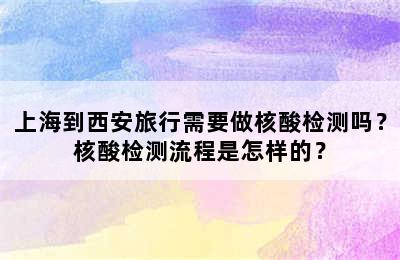 上海到西安旅行需要做核酸检测吗？核酸检测流程是怎样的？