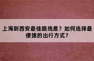 上海到西安最佳路线是？如何选择最便捷的出行方式？