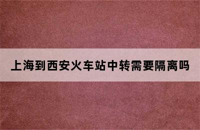 上海到西安火车站中转需要隔离吗