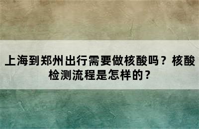 上海到郑州出行需要做核酸吗？核酸检测流程是怎样的？