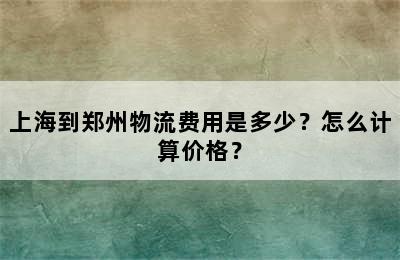 上海到郑州物流费用是多少？怎么计算价格？
