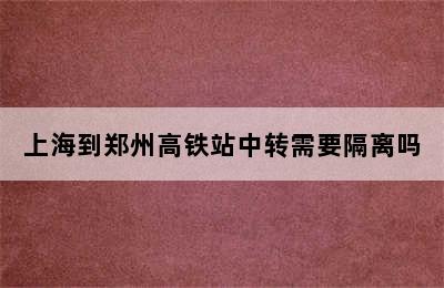 上海到郑州高铁站中转需要隔离吗