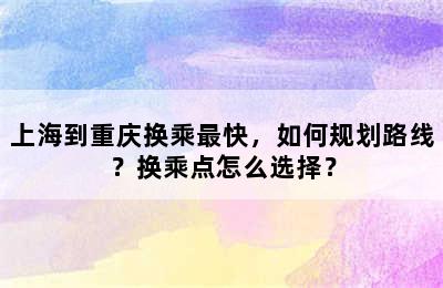 上海到重庆换乘最快，如何规划路线？换乘点怎么选择？