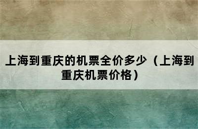 上海到重庆的机票全价多少（上海到重庆机票价格）