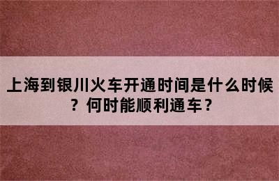 上海到银川火车开通时间是什么时候？何时能顺利通车？