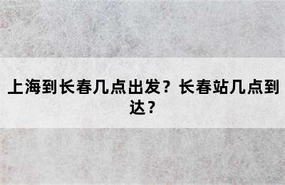 上海到长春几点出发？长春站几点到达？