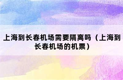 上海到长春机场需要隔离吗（上海到长春机场的机票）