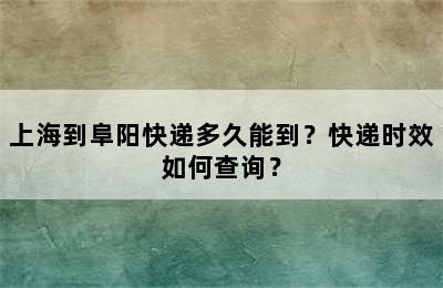 上海到阜阳快递多久能到？快递时效如何查询？