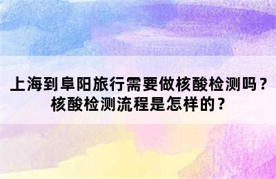 上海到阜阳旅行需要做核酸检测吗？核酸检测流程是怎样的？
