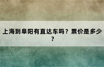 上海到阜阳有直达车吗？票价是多少？