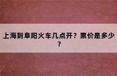 上海到阜阳火车几点开？票价是多少？