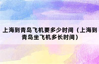 上海到青岛飞机要多少时间（上海到青岛坐飞机多长时间）