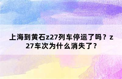 上海到黄石z27列车停运了吗？z27车次为什么消失了？