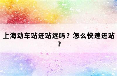 上海动车站进站远吗？怎么快速进站？