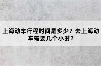 上海动车行程时间是多少？去上海动车需要几个小时？